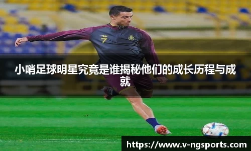 小哨足球明星究竟是谁揭秘他们的成长历程与成就