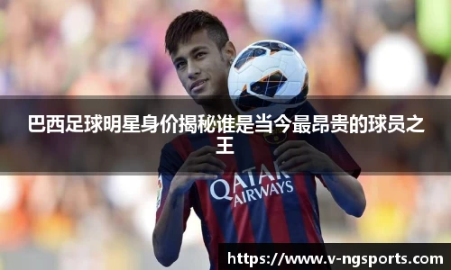 巴西足球明星身价揭秘谁是当今最昂贵的球员之王